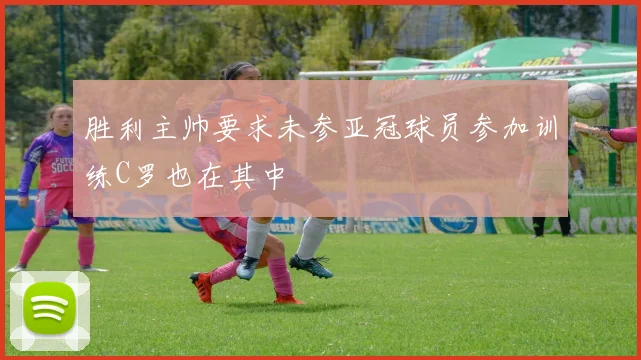 胜利主帅要求未参亚冠球员参加训练C罗也在其中
