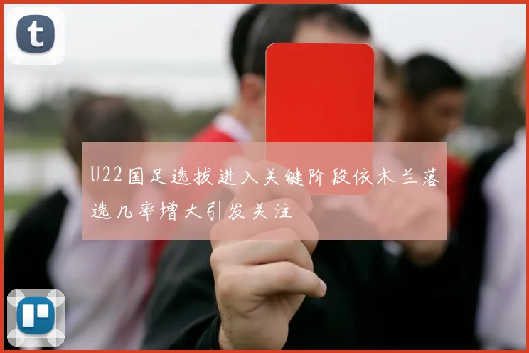 U22国足选拔进入关键阶段依木兰落选几率增大引发关注