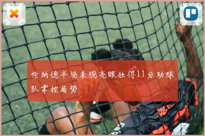 伦纳德半场表现亮眼独得11分助球队掌控局势