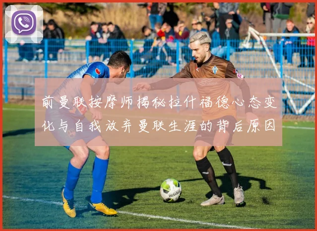 前曼联按摩师揭秘拉什福德心态变化与自我放弃曼联生涯的背后原因