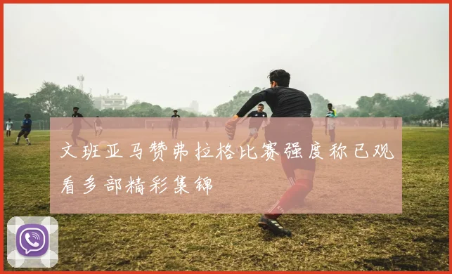 文班亚马赞弗拉格比赛强度称已观看多部精彩集锦