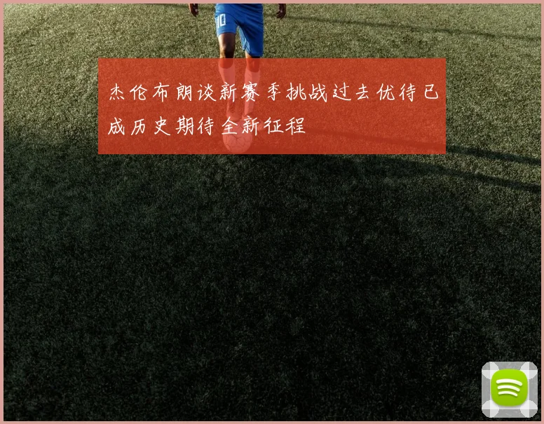 杰伦布朗谈新赛季挑战过去优待已成历史期待全新征程