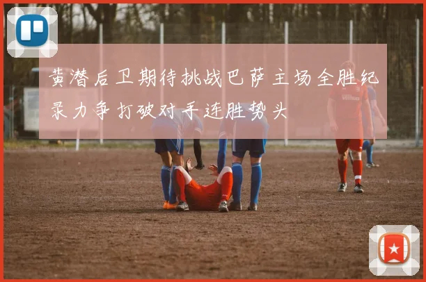 黄潜后卫期待挑战巴萨主场全胜纪录力争打破对手连胜势头