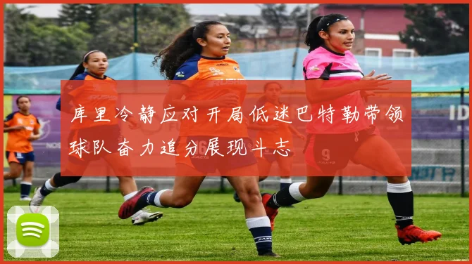 库里冷静应对开局低迷巴特勒带领球队奋力追分展现斗志
