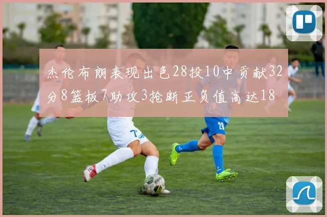 杰伦布朗表现出色28投10中贡献32分8篮板7助攻3抢断正负值高达18