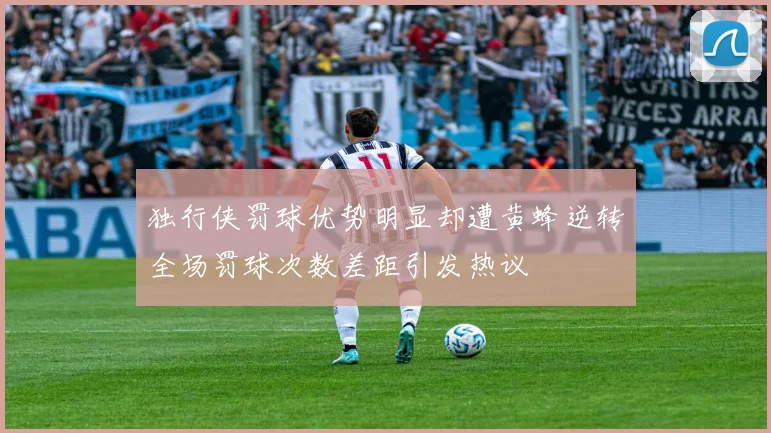 独行侠罚球优势明显却遭黄蜂逆转全场罚球次数差距引发热议