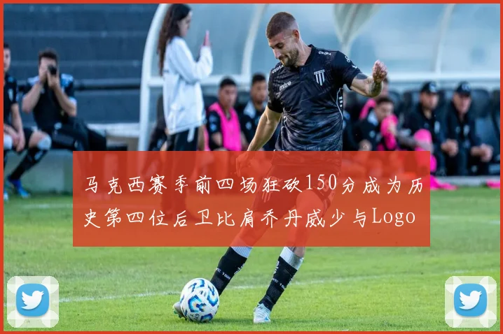 马克西赛季前四场狂砍150分成为历史第四位后卫比肩乔丹威少与Logo男