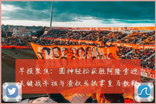 早报聚焦：圆神轻松获胜阿隆索迎关键战齐祖与渣叔或执掌皇马教鞭