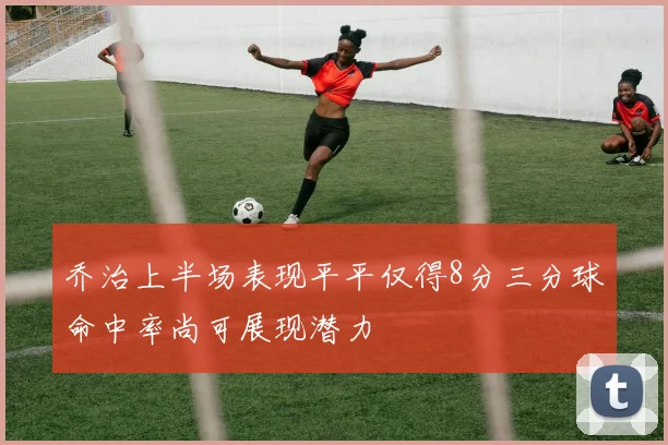 乔治上半场表现平平仅得8分三分球命中率尚可展现潜力
