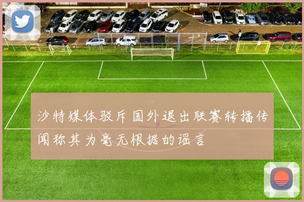 沙特媒体驳斥国外退出联赛转播传闻称其为毫无根据的谣言