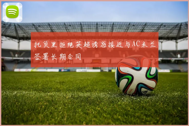托莫里拒绝英超诱惑接近与AC米兰签署长期合同