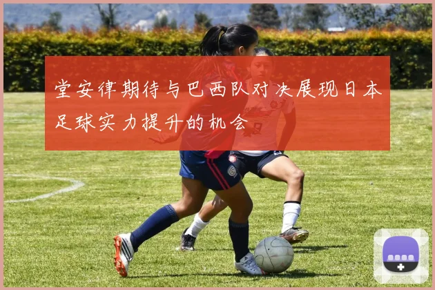 堂安律期待与巴西队对决展现日本足球实力提升的机会