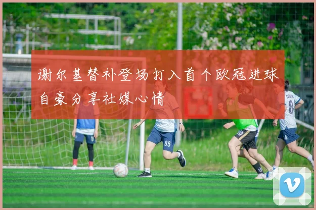 谢尔基替补登场打入首个欧冠进球自豪分享社媒心情
