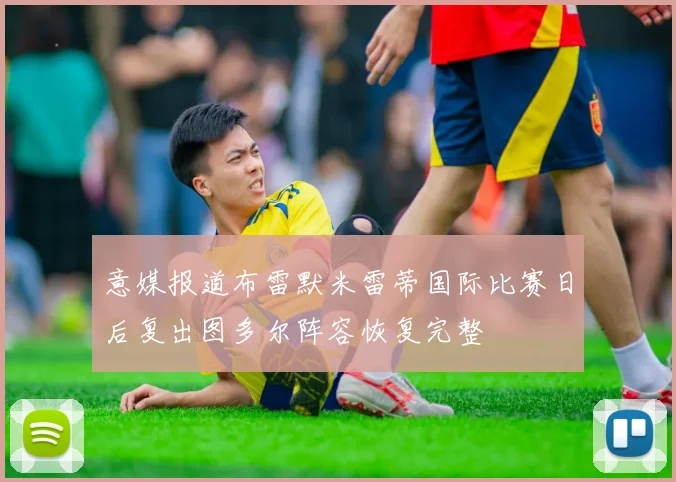 意媒报道布雷默米雷蒂国际比赛日后复出图多尔阵容恢复完整
