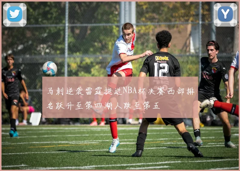 马刺逆袭雷霆挺进NBA杯决赛西部排名跃升至第四湖人跌至第五