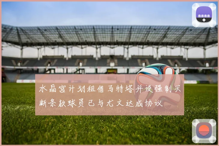 水晶宫计划租借马特塔并设强制买断条款球员已与尤文达成协议