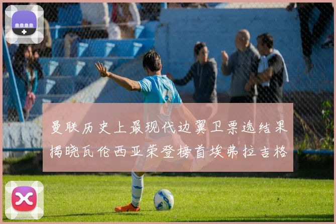 曼联历史上最现代边翼卫票选结果揭晓瓦伦西亚荣登榜首埃弗拉吉格斯紧随其后