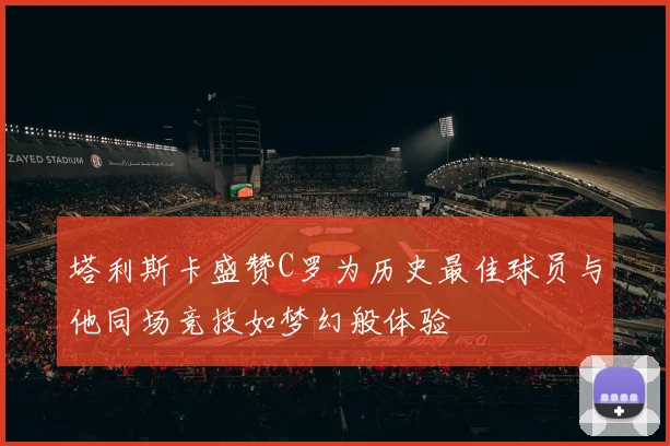 塔利斯卡盛赞C罗为历史最佳球员与他同场竞技如梦幻般体验