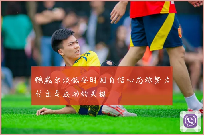 鲍威尔谈低谷时刻自信心态称努力付出是成功的关键