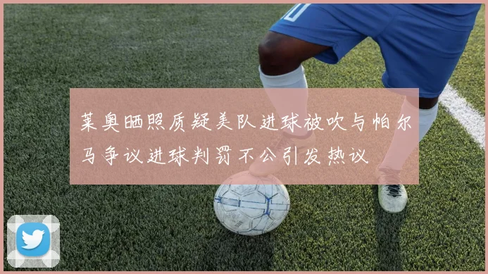 莱奥晒照质疑美队进球被吹与帕尔马争议进球判罚不公引发热议
