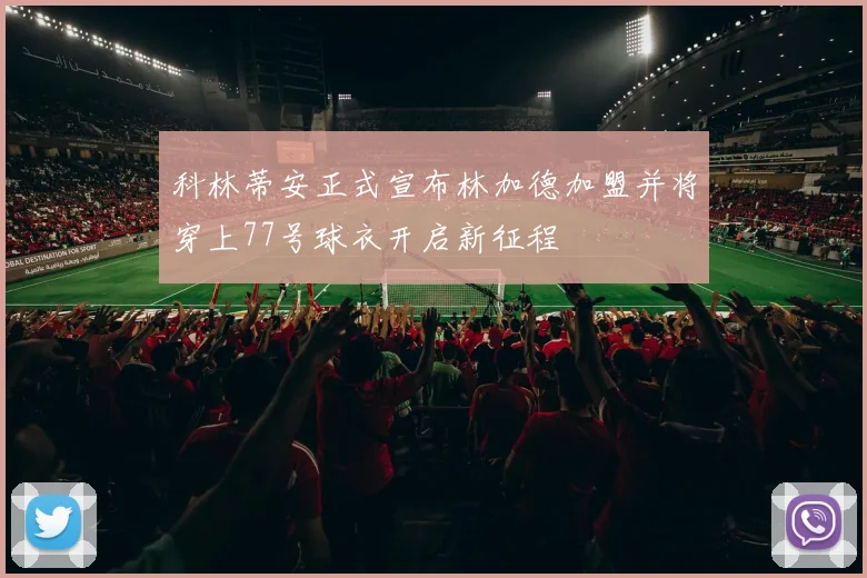 科林蒂安正式宣布林加德加盟并将穿上77号球衣开启新征程