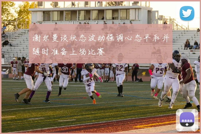 谢尔曼谈状态波动强调心态平和并随时准备上场比赛