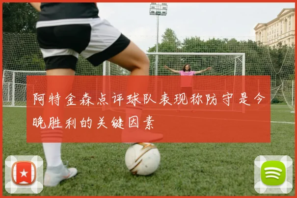 阿特金森点评球队表现称防守是今晚胜利的关键因素