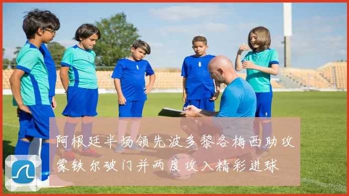 阿根廷半场领先波多黎各梅西助攻蒙铁尔破门并两度攻入精彩进球