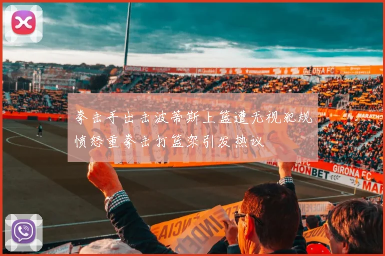 拳击手出击波蒂斯上篮遭无视犯规愤怒重拳击打篮架引发热议