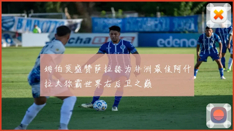 姆伯莫盛赞萨拉赫为非洲最佳阿什拉夫称霸世界右后卫之巅