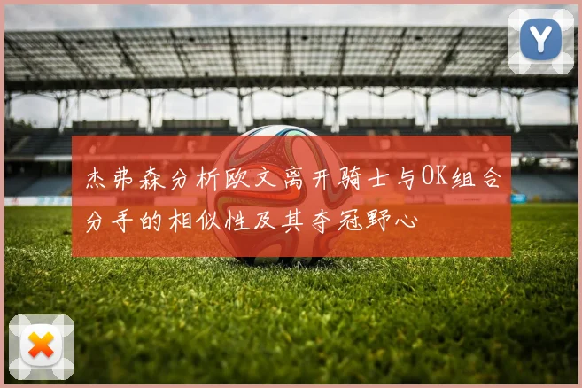 杰弗森分析欧文离开骑士与OK组合分手的相似性及其夺冠野心
