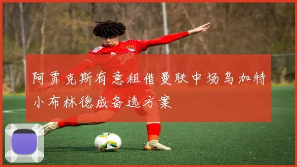阿贾克斯有意租借曼联中场乌加特小布林德成备选方案