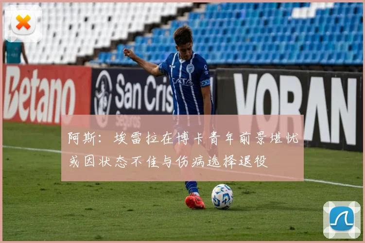 阿斯：埃雷拉在博卡青年前景堪忧或因状态不佳与伤病选择退役