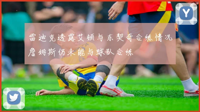 雷迪克透露艾顿与东契奇合练情况詹姆斯仍未能与球队合练