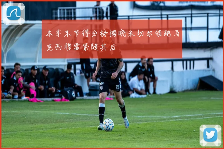 本季末节得分榜揭晓米切尔领跑马克西穆雷紧随其后