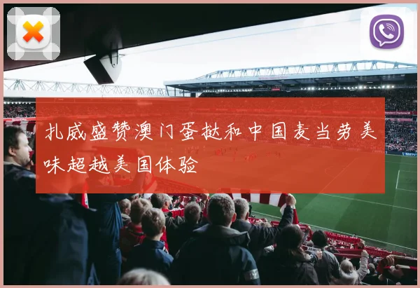 扎威盛赞澳门蛋挞和中国麦当劳美味超越美国体验