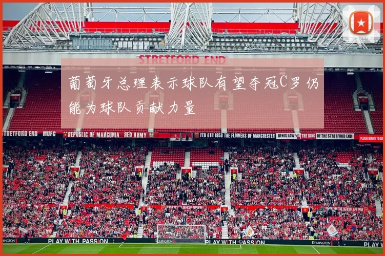 葡萄牙总理表示球队有望夺冠C罗仍能为球队贡献力量