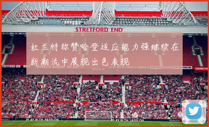 杜兰特称赞哈登适应能力强继续在新潮流中展现出色表现