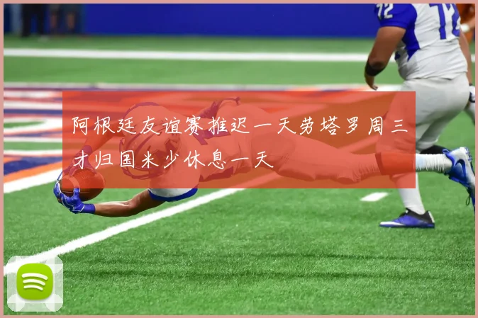 阿根廷友谊赛推迟一天劳塔罗周三才归国米少休息一天