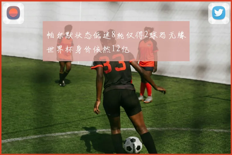 帕尔默状态低迷8轮仅得2球恐无缘世界杯身价依然12亿