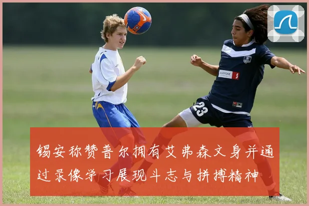 锡安称赞普尔拥有艾弗森文身并通过录像学习展现斗志与拼搏精神