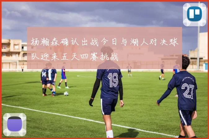 杨瀚森确认出战今日与湖人对决球队迎来五天四赛挑战