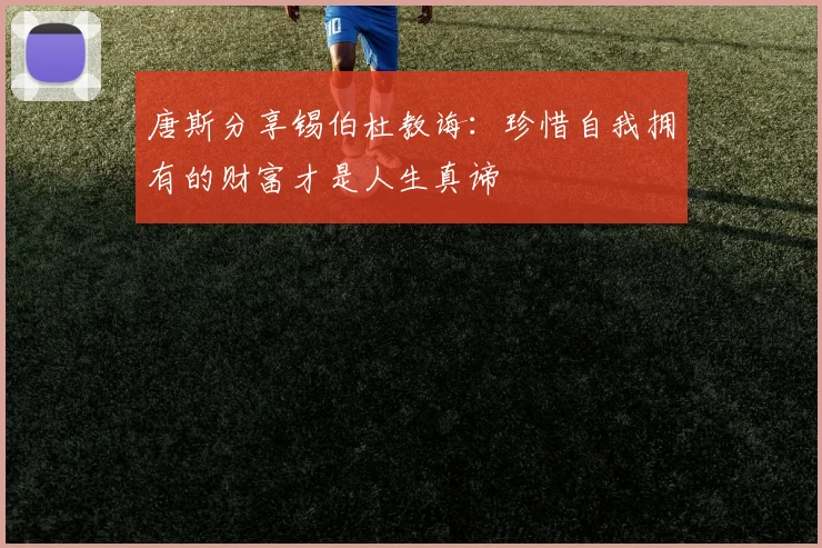 唐斯分享锡伯杜教诲：珍惜自我拥有的财富才是人生真谛