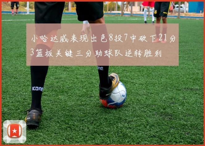 小哈达威表现出色8投7中砍下21分3篮板关键三分助球队逆转胜利