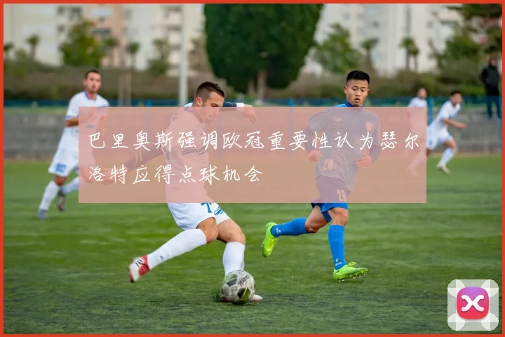 巴里奥斯强调欧冠重要性认为瑟尔洛特应得点球机会