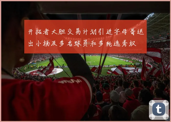 开拓者大胆交易计划引进字母哥送出小杨及多名球员和多轮选秀权