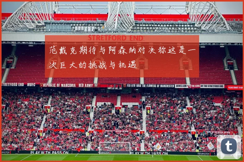 范戴克期待与阿森纳对决称这是一次巨大的挑战与机遇