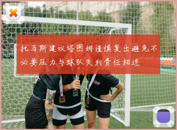 托马斯建议塔图姆谨慎复出避免不必要压力与球队失利责任相连