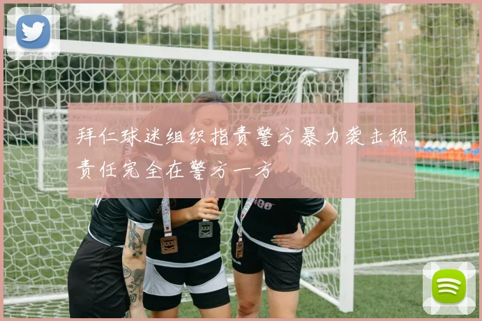 拜仁球迷组织指责警方暴力袭击称责任完全在警方一方